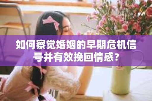 如何察觉婚姻的早期危机信号并有效挽回情感? 如何察觉婚姻的早期危机信号并有效挽回情感?