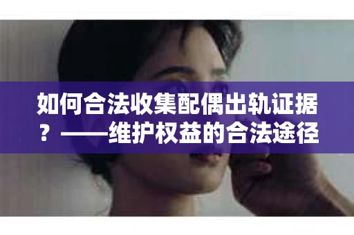 如何合法收集配偶出轨证据？——维护权益的合法途径