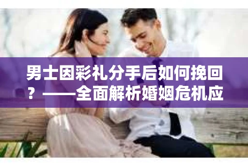 男士因彩礼分手后如何挽回？——全面解析婚姻危机应对策略