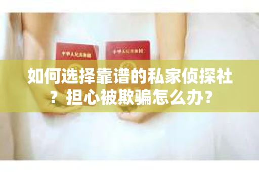 如何选择靠谱的私家侦探社？担心被欺骗怎么办？