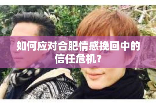如何应对合肥情感挽回中的信任危机？