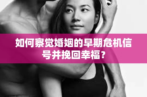 如何察觉婚姻的早期危机信号并挽回幸福？