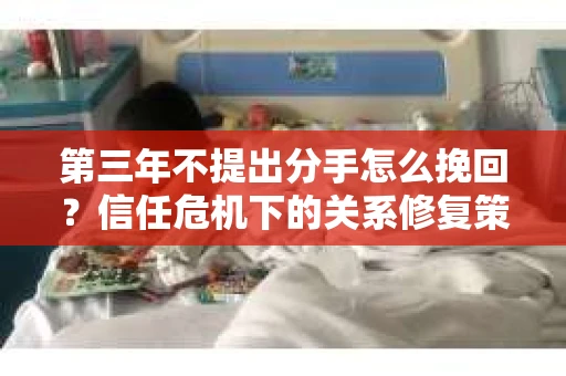 第三年不提出分手怎么挽回？信任危机下的关系修复策略