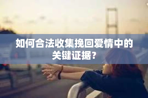 如何合法收集挽回爱情中的关键证据？