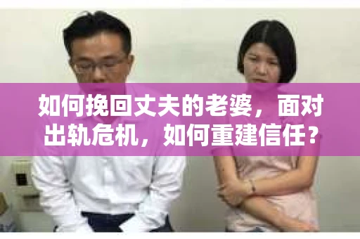 如何挽回丈夫的老婆，面对出轨危机，如何重建信任？