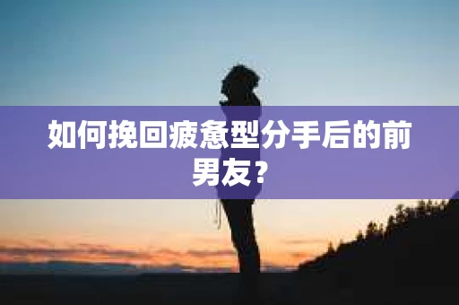 如何挽回疲惫型分手后的前男友？