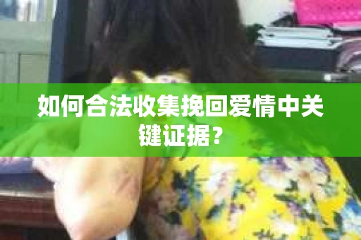 如何合法收集挽回爱情中关键证据？