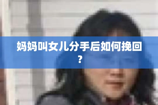 妈妈叫女儿分手后如何挽回？
