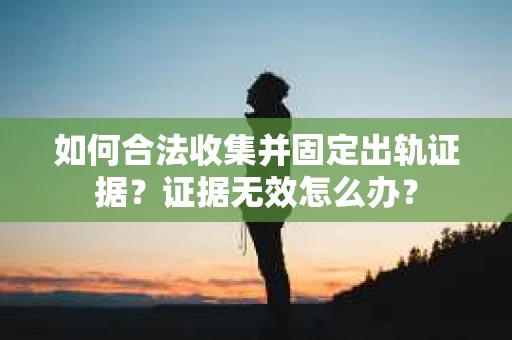 如何合法收集并固定出轨证据？证据无效怎么办？