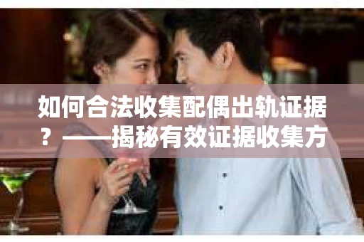 如何合法收集配偶出轨证据？——揭秘有效证据收集方案