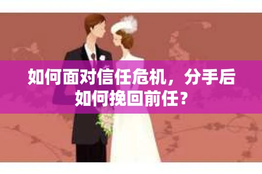 如何面对信任危机，分手后如何挽回前任？