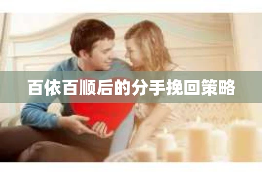 百依百顺后的分手挽回策略 百依百顺后的分手挽回策略