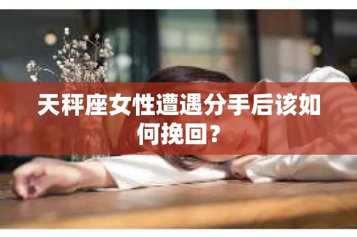 天秤座女性遭遇分手后该如何挽回? 天秤座女性遭遇分手后该如何挽回?