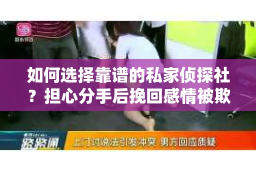 如何选择靠谱的私家侦探社？担心分手后挽回感情被欺骗怎么办？