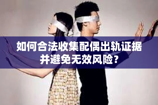 如何合法收集配偶出轨证据并避免无效风险？