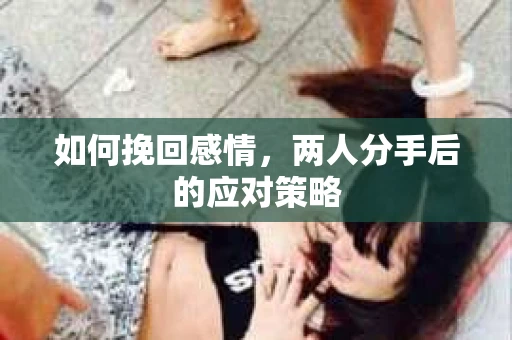 如何挽回感情，两人分手后的应对策略