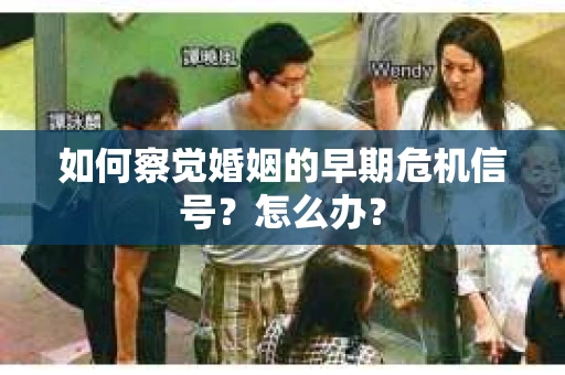 如何察觉婚姻的早期危机信号？怎么办？