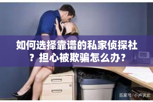 如何选择靠谱的私家侦探社？担心被欺骗怎么办？