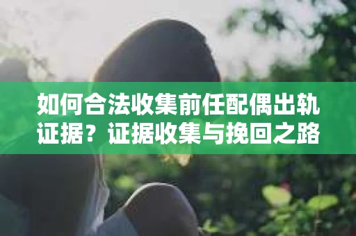 如何合法收集前任配偶出轨证据？证据收集与挽回之路怎么办？