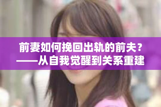 前妻如何挽回出轨的前夫？——从自我觉醒到关系重建的全面指南