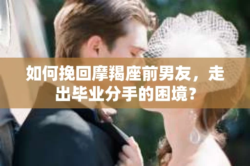 如何挽回摩羯座前男友，走出毕业分手的困境？