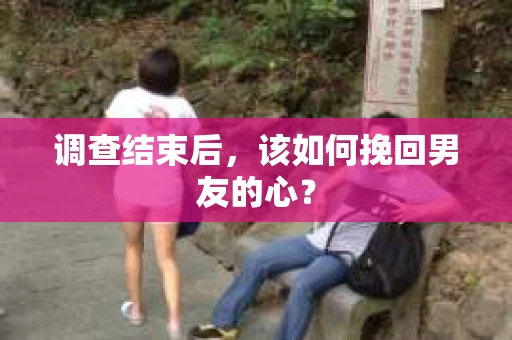 调查结束后，该如何挽回男友的心？