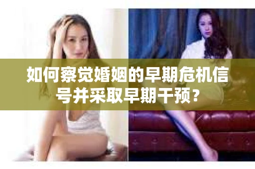 如何察觉婚姻的早期危机信号并采取早期干预？