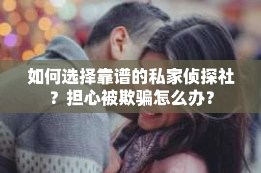 如何选择靠谱的私家侦探社？担心被欺骗怎么办？