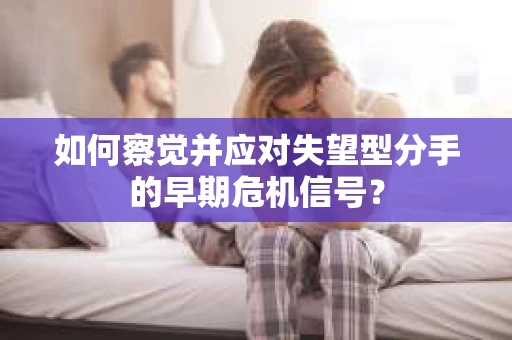 如何察觉并应对失望型分手的早期危机信号？