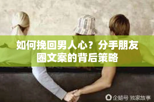 如何挽回男人心？分手朋友圈文案的背后策略