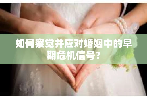如何察觉并应对婚姻中的早期危机信号？