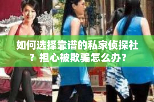 如何选择靠谱的私家侦探社？担心被欺骗怎么办？