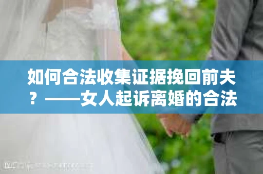 如何合法收集证据挽回前夫？——女人起诉离婚的合法取证策略