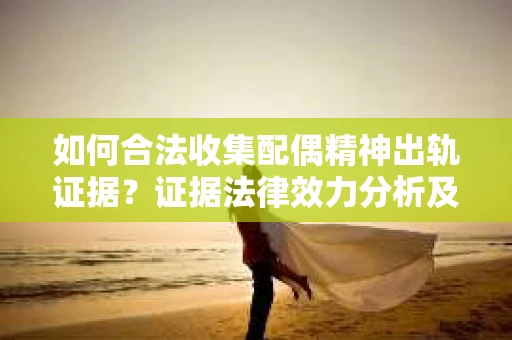 如何合法收集配偶精神出轨证据？证据法律效力分析及合法取证方法