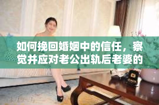 如何挽回婚姻中的信任，察觉并应对老公出轨后老婆的危机信号