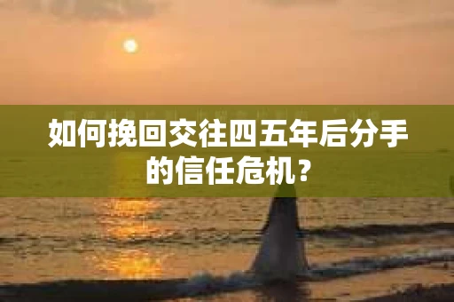 如何挽回交往四五年后分手的信任危机？