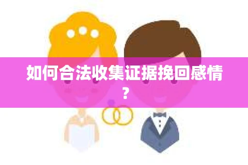如何合法收集证据挽回感情？