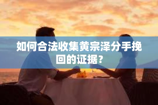 如何合法收集黄宗泽分手挽回的证据？
