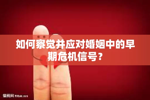 如何察觉并应对婚姻中的早期危机信号？