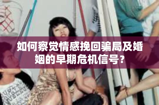 如何察觉情感挽回骗局及婚姻的早期危机信号？