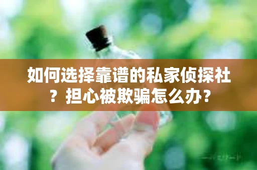 如何选择靠谱的私家侦探社?担心被欺骗怎么办? 如何选择靠谱的私家侦探社?担心被欺骗怎么办?