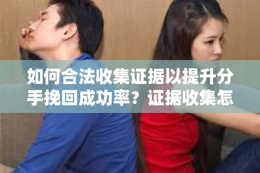 如何合法收集证据以提升分手挽回成功率？证据收集怎么办？