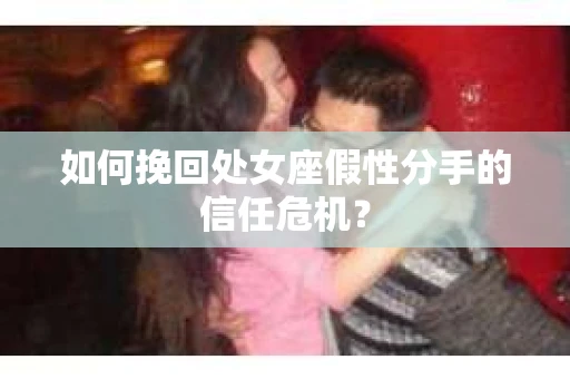 如何挽回处女座假性分手的信任危机？