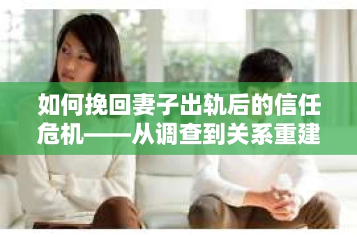 如何挽回妻子出轨后的信任危机——从调查到关系重建的全方位指南