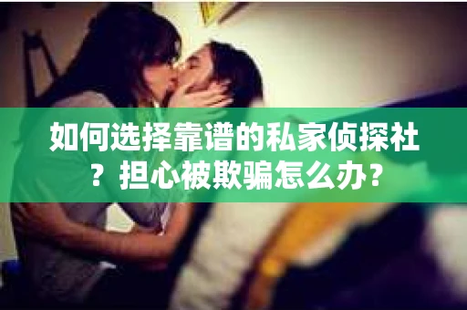 如何选择靠谱的私家侦探社？担心被欺骗怎么办？