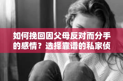 如何挽回因父母反对而分手的感情？选择靠谱的私家侦探社怎么办？