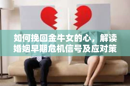 如何挽回金牛女的心，解读婚姻早期危机信号及应对策略