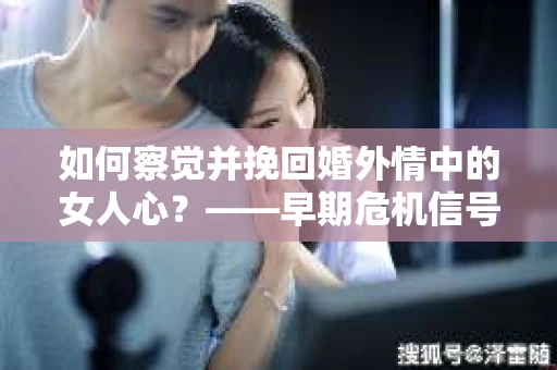 如何察觉并挽回婚外情中的女人心？——早期危机信号与干预策略