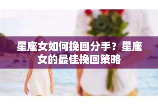 星座女如何挽回分手？星座女的最佳挽回策略