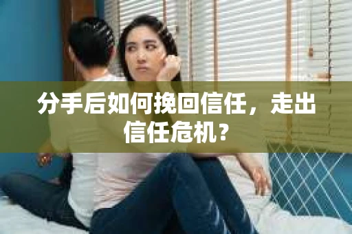 分手后如何挽回信任，走出信任危机？